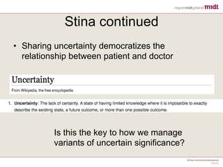 Stina continued
• Sharing uncertainty democratizes the
relationship between patient and doctor
Is this the key to how we manage
variants of uncertain significance?