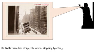 Ida Wells made lots of speeches about stopping lynching.
and wrote a lot of books.
 