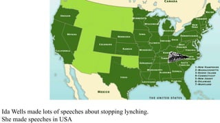Ida Wells made lots of speeches about stopping lynching.
She made speeches in USA
 