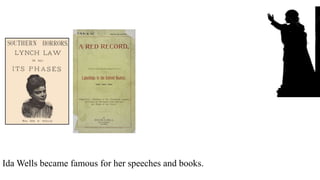 Ida Wells became famous for her speeches and books.
 