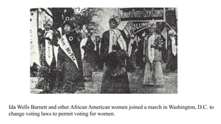 Ida Wells Barnett and other African American women joined a march in Washington, D.C. to
change voting laws to permit voting for women.
 