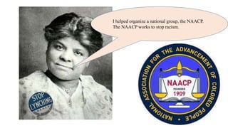 I helped organize a national group, the NAACP.
The NAACP works to stop racism.
 