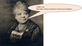 I didn't win.
But today, African American women are lawmakers.
 