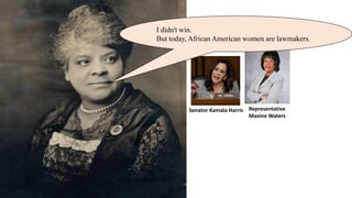 Representative
Maxine Waters
Senator Kamala Harris
I didn't win.
But today, African American women are lawmakers.
 