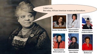 Representative
Maxine Waters
Representative
Frederica Wilson
Representative
Sheila Jackson Lee
Representative
Barbara Lee
Representative
Gwen Moore
Senator Kamala Harris
I didn't win.
But today, African American women are lawmakers.
 