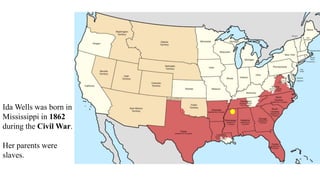 Ida Wells was born in
Mississippi in 1862
during the Civil War.
Her parents were
slaves.
 