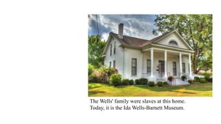 The Wells' family were slaves at this home.
Today, it is the Ida Wells-Barnett Museum.
 