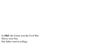 In 1865, the Union won the Civil War.
Slaves were free.
Her father went to college.
Her father went to college.
Ida went to college, too.
 