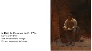 In 1865, the Union won the Civil War.
Slaves were free.
Her father went to college.
He was a community leader.
Her father went to college.
Ida went to college, too.
 