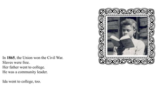 In 1865, the Union won the Civil War.
Slaves were free.
Her father went to college.
He was a community leader.
Ida went to college, too.
 