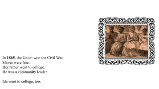 In 1865, the Union won the Civil War.
Slaves were free.
Her father went to college.
He was a community leader.
Ida went to college, too.
 