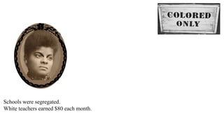 I
Schools were segregated.
White teachers earned $80 each month.
 