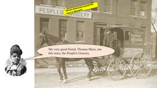 My very good friend, Thomas Moss, ran
this store, the People's Grocery.
 