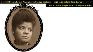 Ida B. Wells fought for Civil Rights in USA.
and long before Rosa Parks,Over 100 years before Black Lives Matter protests
 