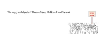 The angry mob lynched Thomas Moss, McDowell and Stewart. angry
mob
 