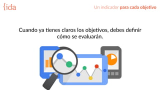 Cuando  ya  Benes  claros  los  objeBvos,  debes  deﬁnir  
cómo  se  evaluarán.  
Un  indicador  para  cada  obje>vo
 