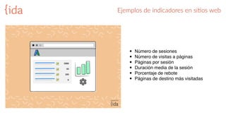 Ejemplos  de  indicadores  en  siGos  web
• Número de sesiones
• Número de visitas a páginas
• Páginas por sesión
• Duración media de la sesión
• Porcentaje de rebote
• Páginas de destino más visitadas
 