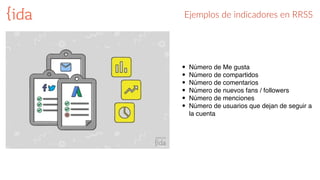 Ejemplos  de  indicadores  en  RRSS
• Número de Me gusta
• Número de compartidos
• Número de comentarios
• Número de nuevos fans / followers
• Número de menciones
• Número de usuarios que dejan de seguir a
la cuenta
 