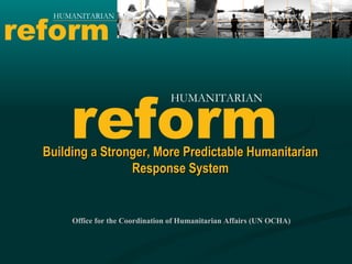 Building a Stronger, More Predictable Humanitarian Response System Office for the Coordination of Humanitarian Affairs (UN OCHA) reform HUMANITARIAN reform HUMANITARIAN 