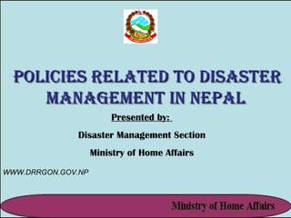 Policies Related to Disaster Management in Nepal Presented by:  Disaster Management Section Ministry of Home Affairs WWW.DRRGON.GOV.NP 