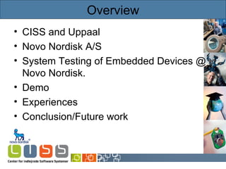 Overview CISS and Uppaal Novo Nordisk A/S System Testing of Embedded Devices @ Novo Nordisk. Demo Experiences Conclusion/Future work 