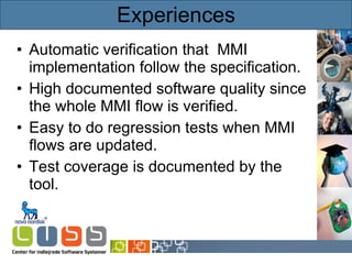 Experiences Automatic verification that  MMI implementation follow the specification. High documented software quality since the whole MMI flow is verified. Easy to do regression tests when MMI flows are updated. Test coverage is documented by the tool. 