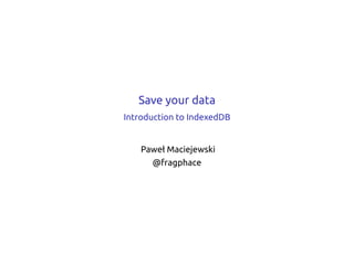 Save your data
Introduction to IndexedDB


    Paweł Maciejewski
      @fragphace
 