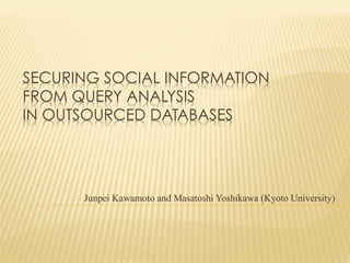 SECURING SOCIAL INFORMATION
FROM QUERY ANALYSIS
IN OUTSOURCED DATABASES	

Junpei Kawamoto and Masatoshi Yoshikawa (Kyoto University)

 