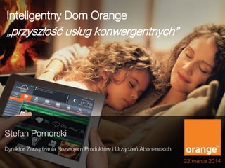 Inteligentny Dom Orange
„przyszłość usług konwergentnych”
22 marca 2014
Stefan Pomorski
Dyrektor Zarządzania Rozwojem Produktów i Urządzeń Abonenckich
 