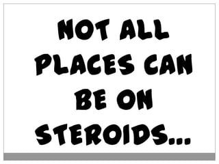 NOT ALL
PLACES CAN
BE ON
STEROIDS…
 
