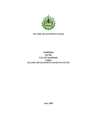 ISLAMIC DEVELOPMENT BANK




             Guidelines
               for the
         Use of Consultants
               Under
ISLAMIC DEVELOPMENT BANK FINANCING




             June, 2005
 