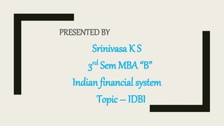 PRESENTED BY
Srinivasa K S
3rd Sem MBA “B”
Indian financial system
Topic – IDBI
 
