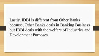 Lastly, IDBI is different from Other Banks
because, Other Banks deals in Banking Business
but IDBI deals with the welfare of Industries and
Development Purposes.
 