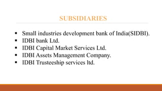 SUBSIDIARIES
 Small industries development bank of India(SIDBI).
 IDBI bank Ltd.
 IDBI Capital Market Services Ltd.
 IDBI Assets Management Company.
 IDBI Trusteeship services ltd.
 