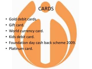 CARDS
• Gold debit cards.
• Gift card.
• World currency card.
• Kids debit card.
• Foundation day cash back scheme 2009.
• Platinum card.
 