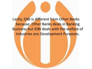 Lastly, IDBI is different from Other Banks
because, Other Banks deals in Banking
Business but IDBI deals with the welfare of
Industries ans Development Purposes.
 