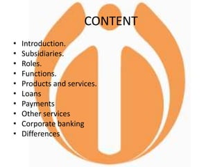 CONTENT
• Introduction.
• Subsidiaries.
• Roles.
• Functions.
• Products and services.
• Loans
• Payments
• Other services
• Corporate banking
• Differences
 