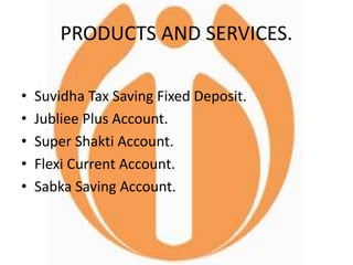 PRODUCTS AND SERVICES.
• Suvidha Tax Saving Fixed Deposit.
• Jubliee Plus Account.
• Super Shakti Account.
• Flexi Current Account.
• Sabka Saving Account.
 