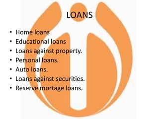 LOANS
• Home loans
• Educational loans
• Loans against property.
• Personal loans.
• Auto loans.
• Loans against securities.
• Reserve mortage loans.
 