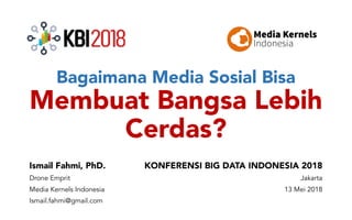 Bagaimana Media Sosial Bisa
Membuat Bangsa Lebih
Cerdas?
Ismail Fahmi, PhD.
Drone Emprit
Media Kernels Indonesia
Ismail.fahmi@gmail.com
KONFERENSI BIG DATA INDONESIA 2018
Jakarta
13 Mei 2018
 