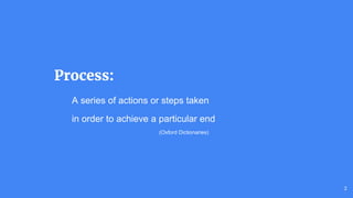 Process:
A series of actions or steps taken
in order to achieve a particular end
2
(Oxford Dictionaries)
 