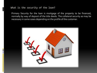 What is the security of the loan?
Primary Security for the loan is mortgage of the property to be financed,
normally by wa...