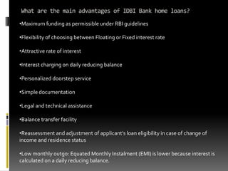 What are the main advantages of IDBI Bank home loans?
•Maximum funding as permissible under RBI guidelines
•Flexibility of...