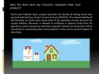 Does the Bank have any flexible repayment home loan
product?
Home loan Interest Saver product provides the facility of lin...