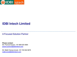 IDBI Intech Limited

A Focused Solution Partner



Please contact:
Mr. Pramod Gosavi, +91 989 030 4884
gosavi.pramod@idbiintech.com
 