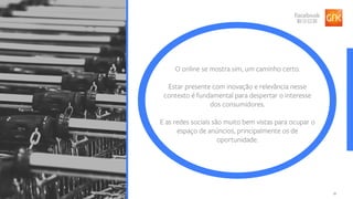 32
O online se mostra sim, um caminho certo.
Estar presente com inovação e relevância nesse
contexto é fundamental para despertar o interesse
dos consumidores.
E as redes sociais são muito bem vistas para ocupar o
espaço de anúncios, principalmente os de
oportunidade.
 
