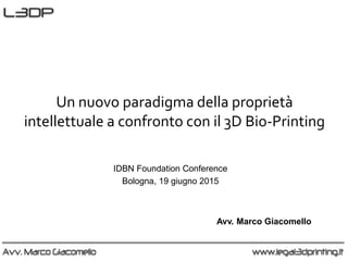 Un nuovo paradigma della proprietà
intellettuale a confronto con il 3D Bio-Printing
IDBN Foundation Conference
Bologna, 19 giugno 2015
Avv. Marco Giacomello
 