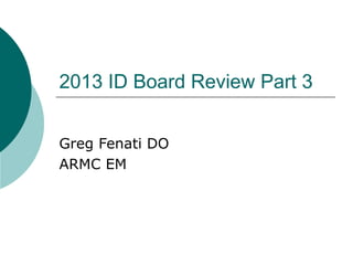 2013 ID Board Review Part 3
Greg Fenati DO
ARMC EM

 