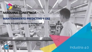 Industria 4.0
MÁQUINA CONECTADA
MANTENIMIENTO PREDICTIVO Y OEE
Integra, Procesa y Analiza en tiempo real
 