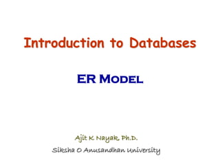 Introduction to Databases
ER Model
Ajit K Nayak, Ph.D.
Siksha O Anusandhan University
 